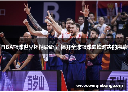 FIBA篮球世界杯精彩纷呈 揭开全球篮球巅峰对决的序幕