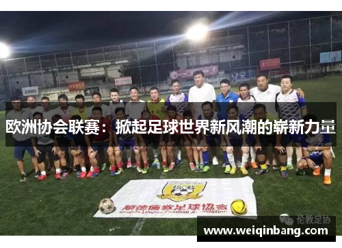 欧洲协会联赛：掀起足球世界新风潮的崭新力量