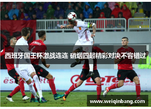 西班牙国王杯激战连连 硝烟四起精彩对决不容错过