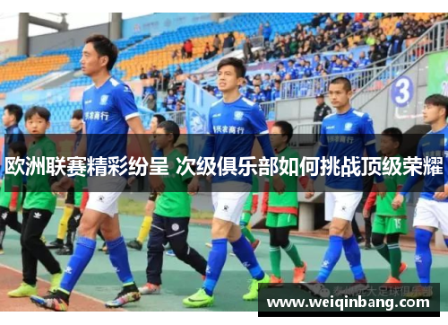 欧洲联赛精彩纷呈 次级俱乐部如何挑战顶级荣耀