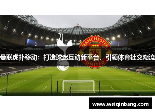 曼联虎扑移动：打造球迷互动新平台，引领体育社交潮流